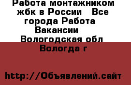 Работа монтажником жбк в России - Все города Работа » Вакансии   . Вологодская обл.,Вологда г.